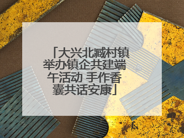 大兴北臧村镇举办镇企共建端午活动 手作香囊共话安康