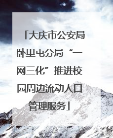 大庆市公安局卧里屯分局“一网三化”推进校园周边流动人口管理服务
