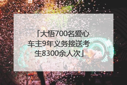 大悟700名爱心车主9年义务接送考生8300余人次