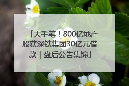 大手笔！800亿地产股获深铁集团30亿元借款｜盘后公告集锦
