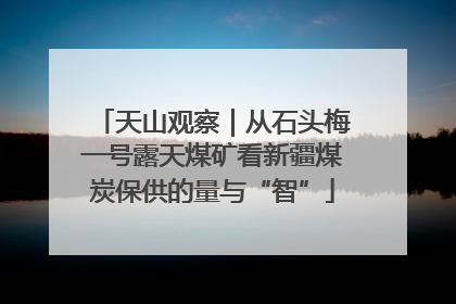 天山观察｜从石头梅一号露天煤矿看新疆煤炭保供的量与“智”