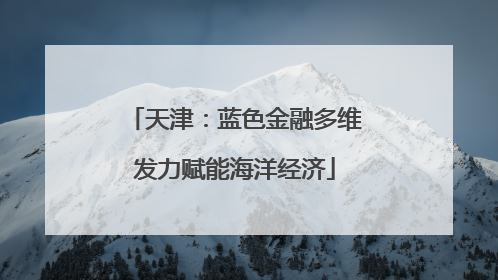 天津：蓝色金融多维发力赋能海洋经济