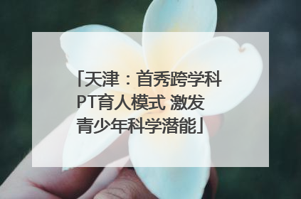 天津：首秀跨学科PT育人模式 激发青少年科学潜能