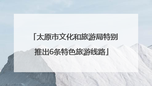 太原市文化和旅游局特别推出6条特色旅游线路