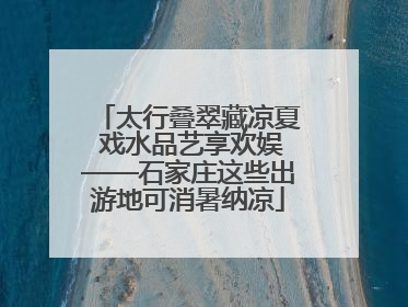 太行叠翠藏凉夏 戏水品艺享欢娱——石家庄这些出游地可消暑纳凉