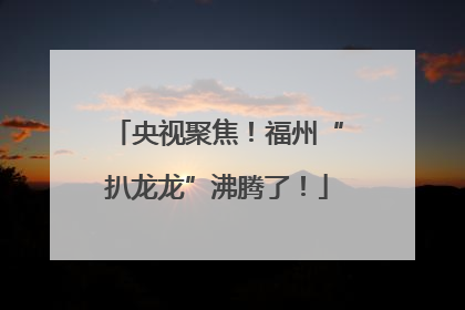 央视聚焦！福州“扒龙龙”沸腾了！