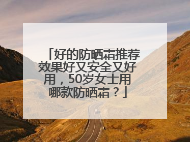 好的防晒霜推荐效果好又安全又好用，50岁女士用哪款防晒霜？