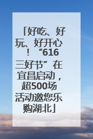 好吃、好玩、好开心！“616三好节”在宜昌启动，超500场活动邀您乐购湖北