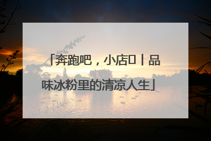 奔跑吧，小店㊴丨品味冰粉里的清凉人生