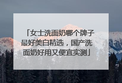 女士洗面奶哪个牌子最好美白精选，国产洗面奶好用又便宜实测