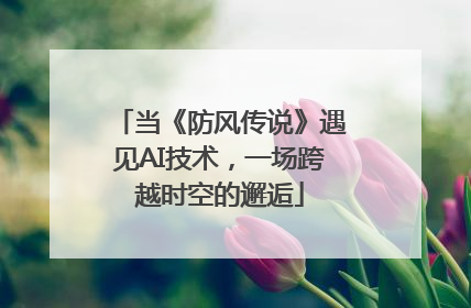 当《防风传说》遇见AI技术，一场跨越时空的邂逅