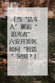 当“造车人”邂逅“追光者” 六安开发区如何“智造”突围？