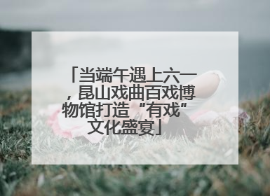 当端午遇上六一，昆山戏曲百戏博物馆打造“有戏”文化盛宴