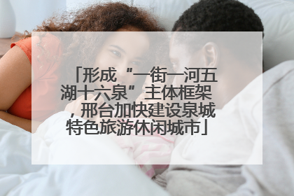 形成“一街一河五湖十六泉”主体框架，邢台加快建设泉城特色旅游休闲城市