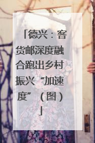 德兴：客货邮深度融合跑出乡村振兴“加速度”（图）