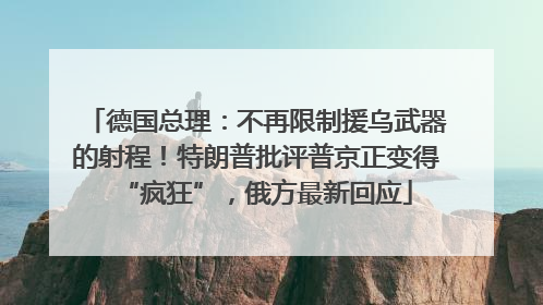 德国总理：不再限制援乌武器的射程！特朗普批评普京正变得“疯狂”，俄方最新回应