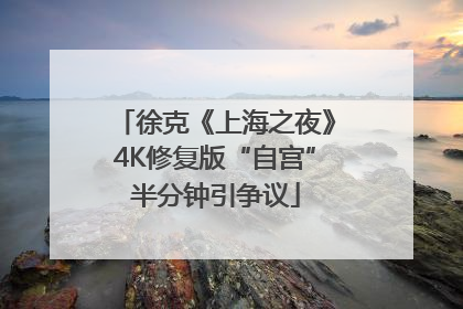 徐克《上海之夜》4K修复版“自宫”半分钟引争议