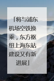 将与浦东机场空铁换乘，东方枢纽上海东站建设又有新进展