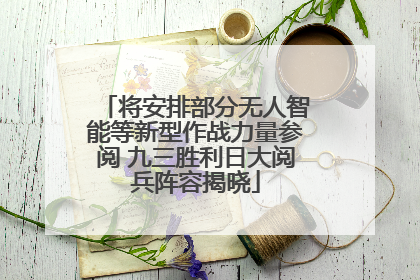 将安排部分无人智能等新型作战力量参阅 九三胜利日大阅兵阵容揭晓