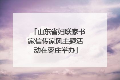 山东省妇联家书家信传家风主题活动在枣庄举办