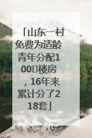 山东一村免费为适龄青年分配100㎡楼房，16年来累计分了218套