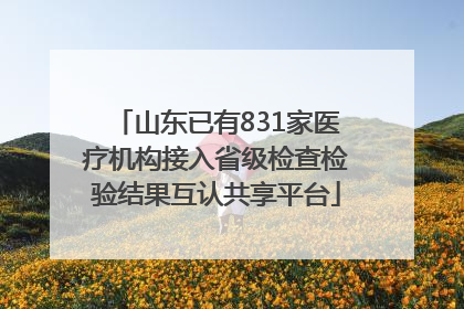 山东已有831家医疗机构接入省级检查检验结果互认共享平台