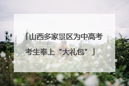 山西多家景区为中高考考生奉上“大礼包”