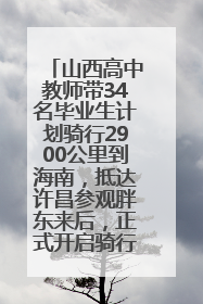 山西高中教师带34名毕业生计划骑行2900公里到海南，抵达许昌参观胖东来后，正式开启骑行之旅