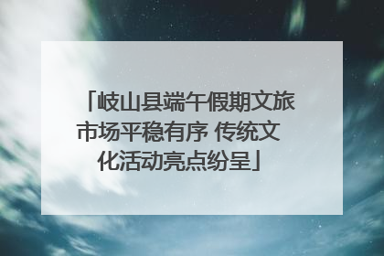 岐山县端午假期文旅市场平稳有序 传统文化活动亮点纷呈