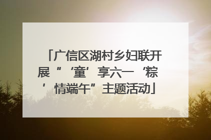 广信区湖村乡妇联开展“‘童’享六一‘粽’情端午”主题活动