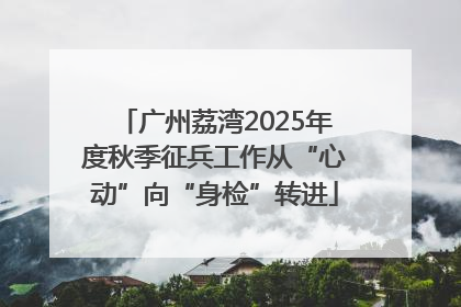 广州荔湾2025年度秋季征兵工作从“心动”向“身检”转进