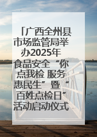 广西全州县市场监管局举办2025年食品安全“你点我检 服务惠民生”暨“百姓点检日”活动启动仪式