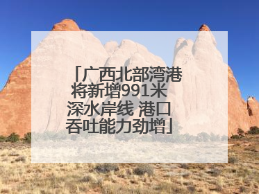 广西北部湾港将新增991米深水岸线 港口吞吐能力劲增