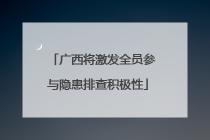 广西将激发全员参与隐患排查积极性