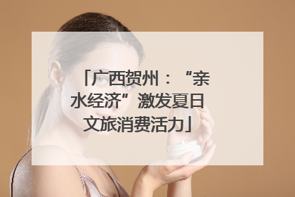 广西贺州：“亲水经济”激发夏日文旅消费活力