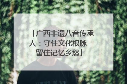 广西非遗八音传承人：守住文化根脉 留住记忆乡愁