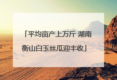 平均亩产上万斤 湖南衡山白玉丝瓜迎丰收