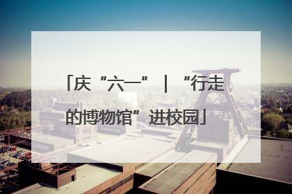 庆“六一”｜“行走的博物馆”进校园