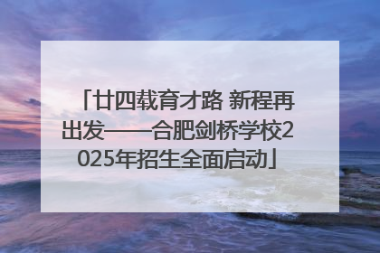 廿四载育才路 新程再出发——合肥剑桥学校2025年招生全面启动