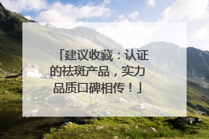 建议收藏：认证的祛斑产品，实力品质口碑相传！