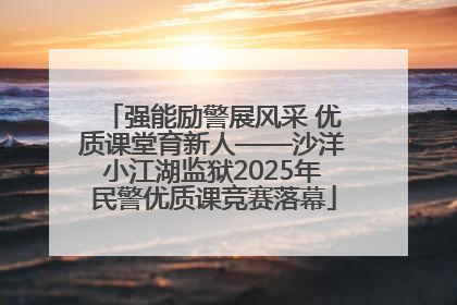 强能励警展风采 优质课堂育新人——沙洋小江湖监狱2025年民警优质课竞赛落幕