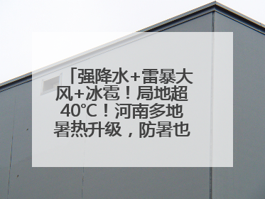 强降水+雷暴大风+冰雹！局地超40℃！河南多地暑热升级，防暑也要防强对流