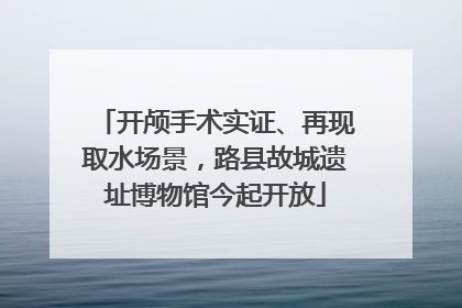 开颅手术实证、再现取水场景，路县故城遗址博物馆今起开放