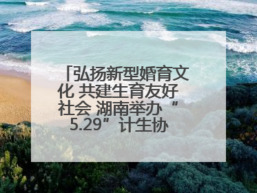弘扬新型婚育文化 共建生育友好社会 湖南举办“5.29”计生协会员日活动