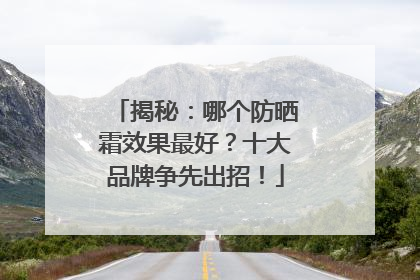 揭秘：哪个防晒霜效果最好？十大品牌争先出招！