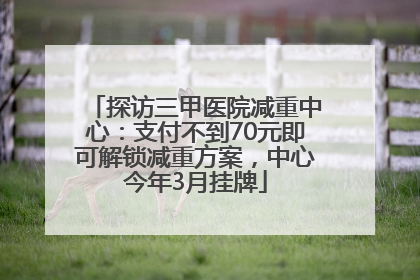 探访三甲医院减重中心：支付不到70元即可解锁减重方案，中心今年3月挂牌