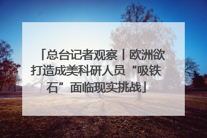 总台记者观察丨欧洲欲打造成美科研人员“吸铁石”面临现实挑战