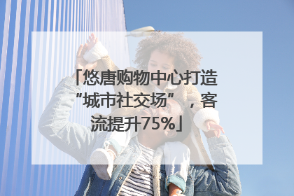 悠唐购物中心打造“城市社交场”，客流提升75%