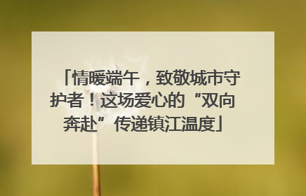 情暖端午，致敬城市守护者！这场爱心的“双向奔赴”传递镇江温度
