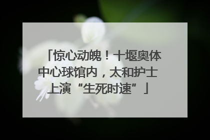 惊心动魄！十堰奥体中心球馆内，太和护士上演“生死时速”